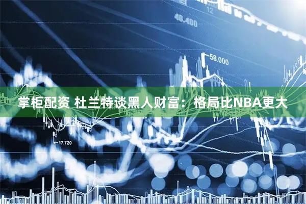 掌柜配资 杜兰特谈黑人财富：格局比NBA更大
