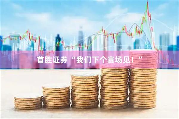 首胜证券 “我们下个赛场见！”