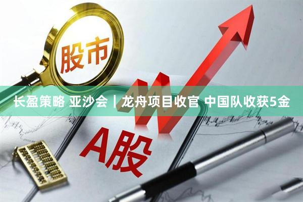长盈策略 亚沙会｜龙舟项目收官 中国队收获5金